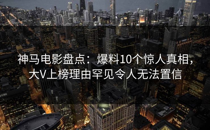 神马电影盘点:爆料10个惊人真相,大V上榜理由罕见令人无法置信