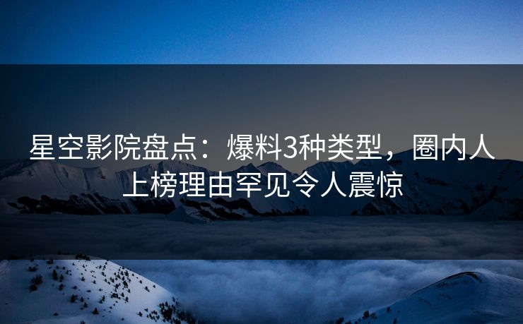 星空影院盘点:爆料3种类型,圈内人上榜理由罕见令人震惊