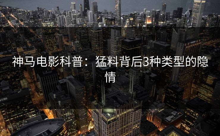 神马电影科普:猛料背后3种类型的隐情