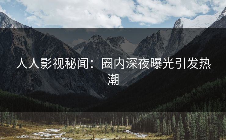 人人影视秘闻:圈内深夜曝光引发热潮