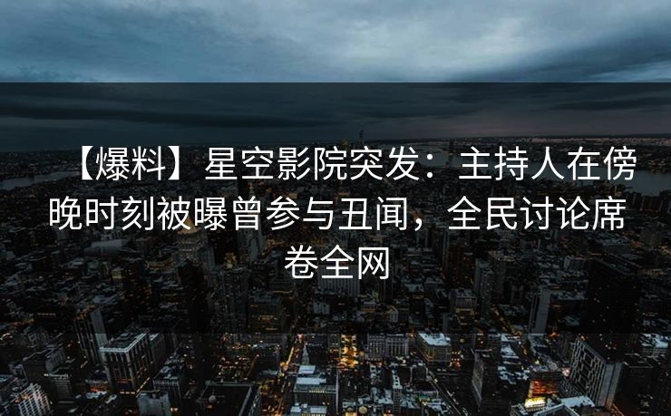 【爆料】星空影院突发:主持人在傍晚时刻被曝曾参与丑闻,全民讨论席卷全网
