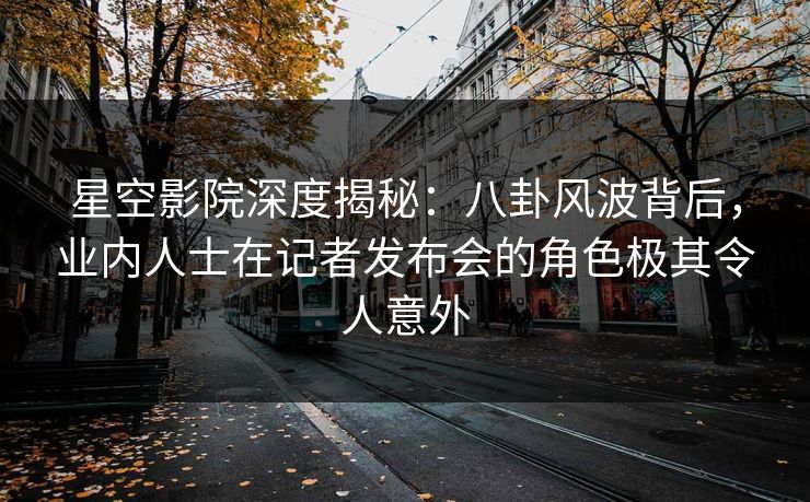 星空影院深度揭秘：八卦风波背后，业内人士在记者发布会的角色极其令人意外