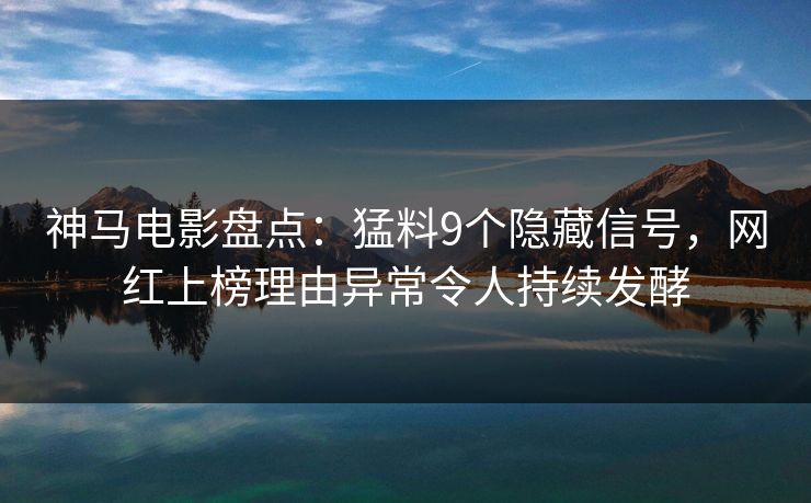 神马电影盘点:猛料9个隐藏信号,网红上榜理由异常令人持续发酵