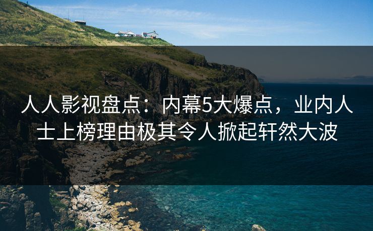 人人影视盘点:内幕5大爆点,业内人士上榜理由极其令人掀起轩然大波