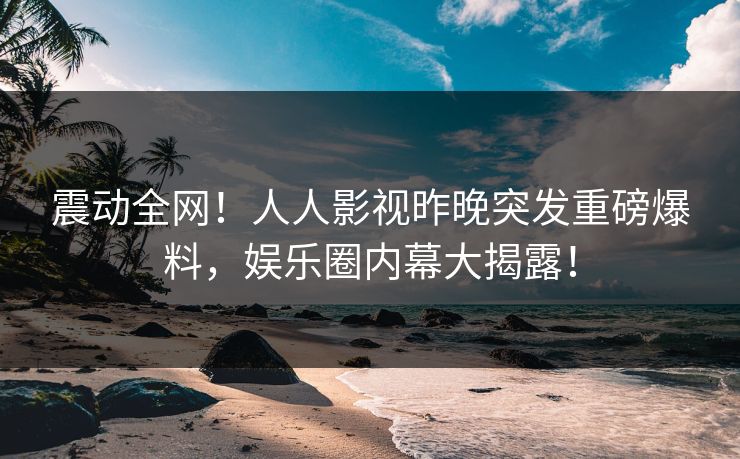 震动全网!人人影视昨晚突发重磅爆料,娱乐圈内幕大揭露!