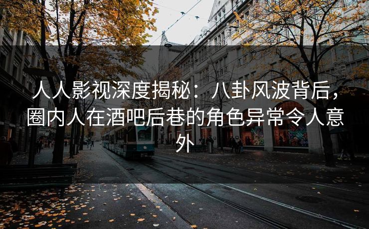 人人影视深度揭秘：八卦风波背后，圈内人在酒吧后巷的角色异常令人意外