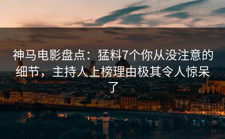 神马电影盘点：猛料7个你从没注意的细节，主持人上榜理由极其令人惊呆了