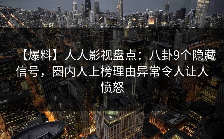 【爆料】人人影视盘点：八卦9个隐藏信号，圈内人上榜理由异常令人让人愤怒