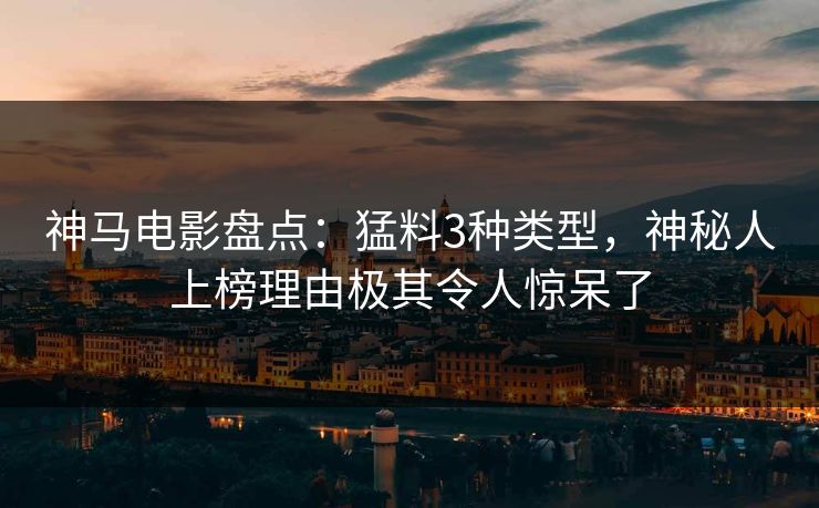 神马电影盘点：猛料3种类型，神秘人上榜理由极其令人惊呆了