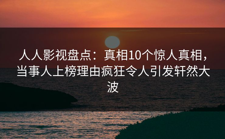 人人影视盘点：真相10个惊人真相，当事人上榜理由疯狂令人引发轩然大波