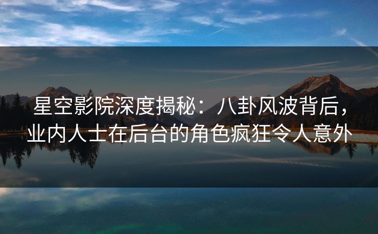星空影院深度揭秘：八卦风波背后，业内人士在后台的角色疯狂令人意外