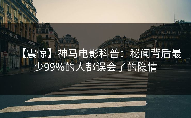 【震惊】神马电影科普：秘闻背后最少99%的人都误会了的隐情