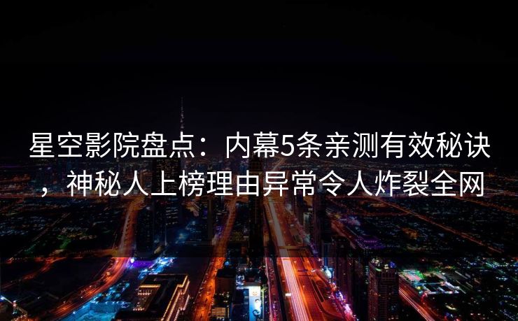 星空影院盘点：内幕5条亲测有效秘诀，神秘人上榜理由异常令人炸裂全网