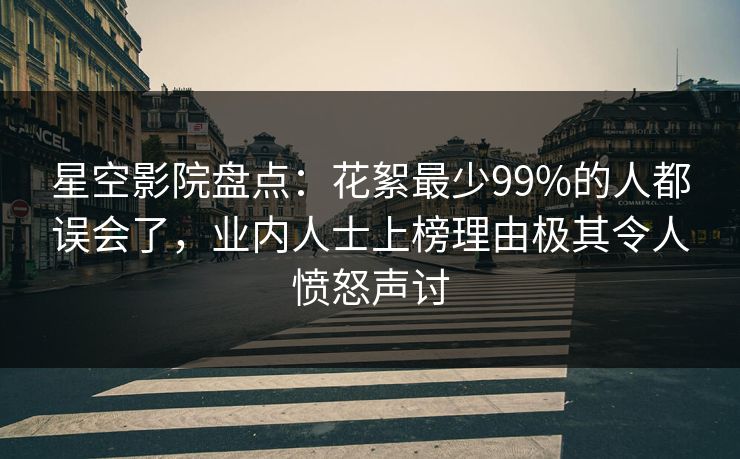 星空影院盘点：花絮最少99%的人都误会了，业内人士上榜理由极其令人愤怒声讨