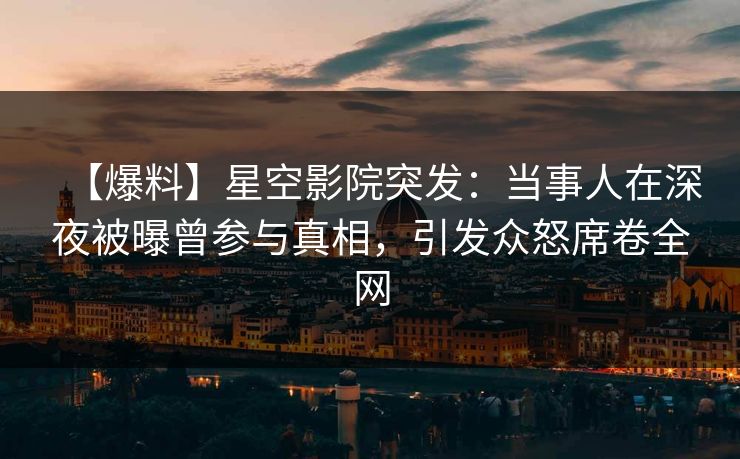 【爆料】星空影院突发:当事人在深夜被曝曾参与真相,引发众怒席卷全网 【爆料】星空影院突发:当事人在深夜被曝曾参与真相,引发众怒席卷全网