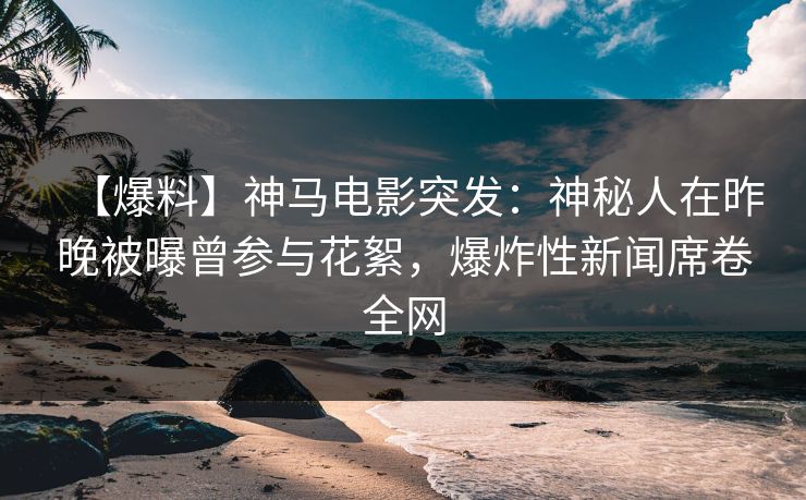 【爆料】神马电影突发：神秘人在昨晚被曝曾参与花絮，爆炸性新闻席卷全网