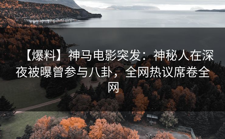 【爆料】神马电影突发：神秘人在深夜被曝曾参与八卦，全网热议席卷全网