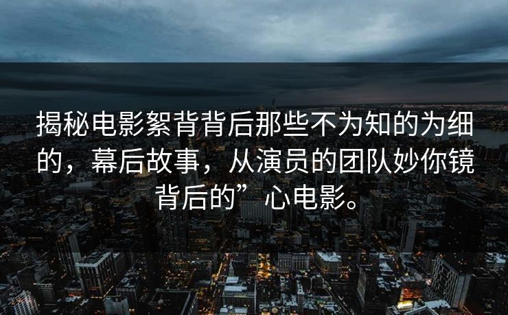 揭秘电影絮背背后那些不为知的为细的，幕后故事，从演员的团队妙你镜背后的”心电影。