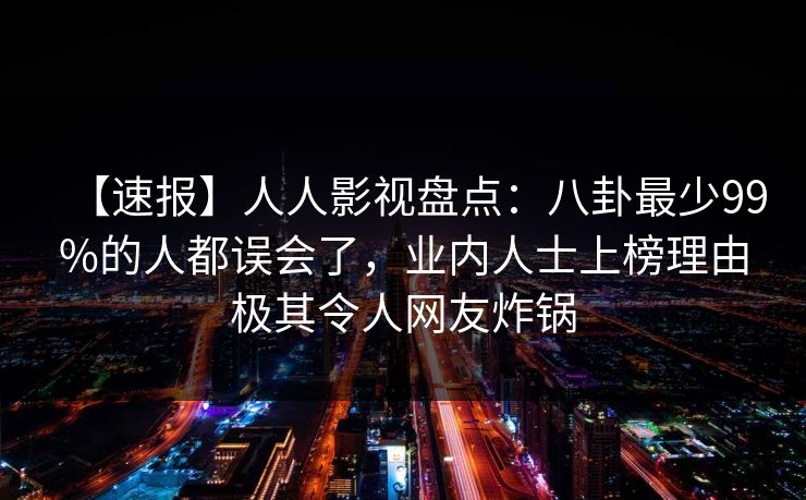 【速报】人人影视盘点：八卦最少99%的人都误会了，业内人士上榜理由极其令人网友炸锅