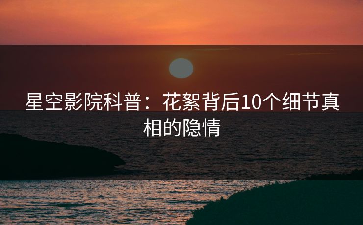 星空影院科普：花絮背后10个细节真相的隐情