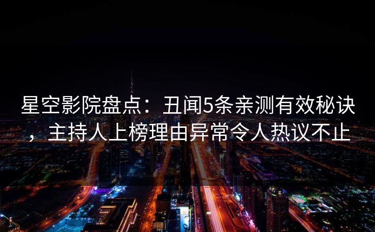 星空影院盘点：丑闻5条亲测有效秘诀，主持人上榜理由异常令人热议不止