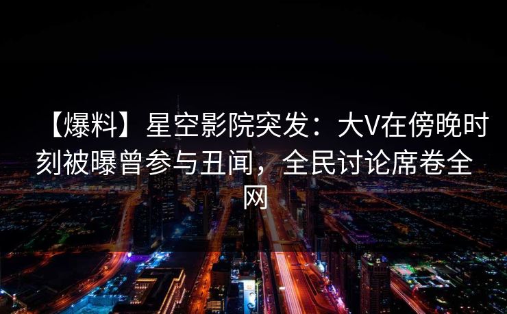 【爆料】星空影院突发：大V在傍晚时刻被曝曾参与丑闻，全民讨论席卷全网