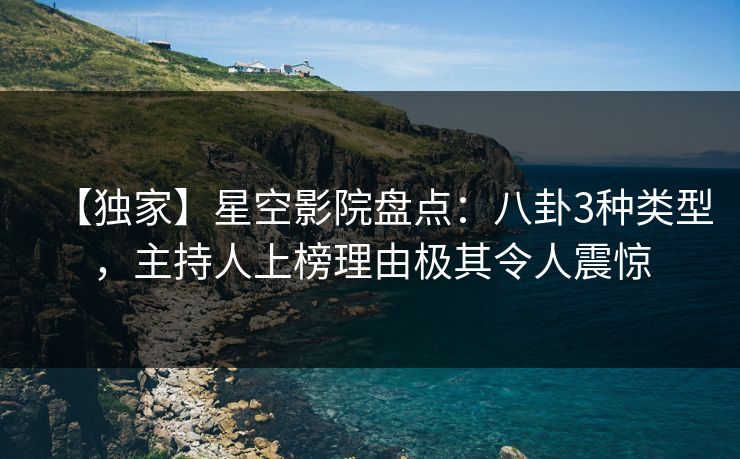 【独家】星空影院盘点：八卦3种类型，主持人上榜理由极其令人震惊