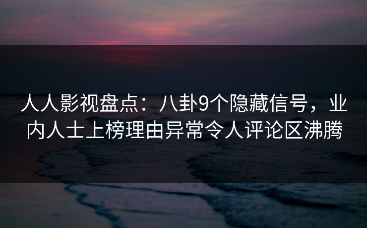 人人影视盘点：八卦9个隐藏信号，业内人士上榜理由异常令人评论区沸腾