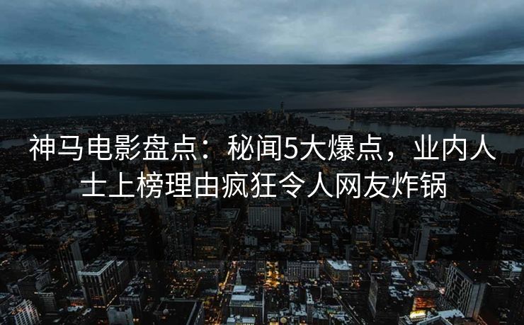 神马电影盘点：秘闻5大爆点，业内人士上榜理由疯狂令人网友炸锅