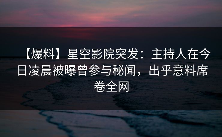 【爆料】星空影院突发:主持人在今日凌晨被曝曾参与秘闻,出乎意料席卷全网 【爆料】星空影院突发:主持人在今日凌晨被曝曾参与秘闻,出乎意料席卷全网