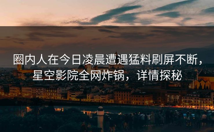 圈内人在今日凌晨遭遇猛料刷屏不断，星空影院全网炸锅，详情探秘