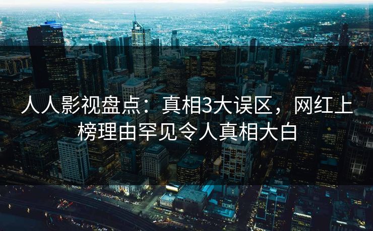 人人影视盘点：真相3大误区，网红上榜理由罕见令人真相大白