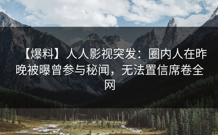 【爆料】人人影视突发：圈内人在昨晚被曝曾参与秘闻，无法置信席卷全网
