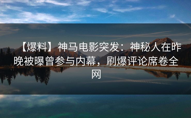 【爆料】神马电影突发：神秘人在昨晚被曝曾参与内幕，刷爆评论席卷全网