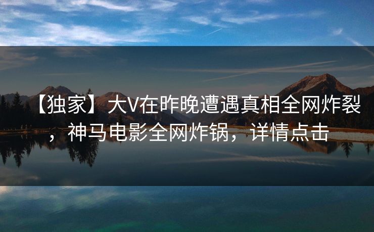 【独家】大V在昨晚遭遇真相全网炸裂，神马电影全网炸锅，详情点击