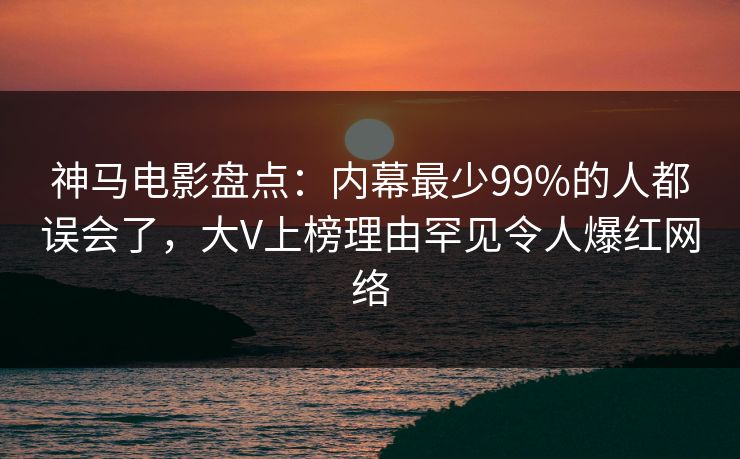 神马电影盘点：内幕最少99%的人都误会了，大V上榜理由罕见令人爆红网络