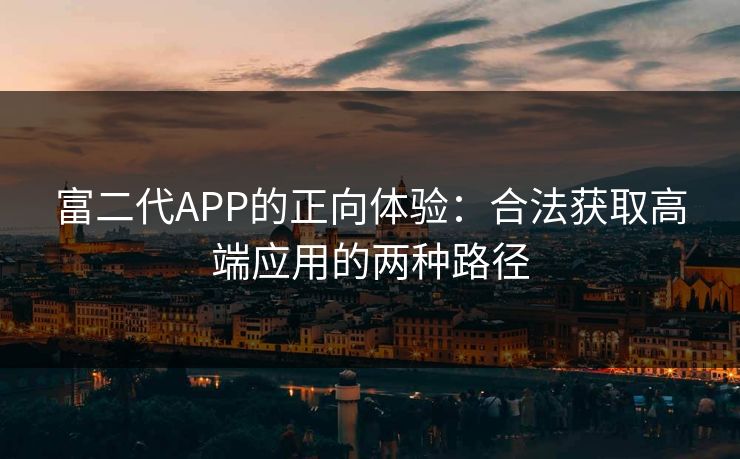 富二代APP的正向体验：合法获取高端应用的两种路径