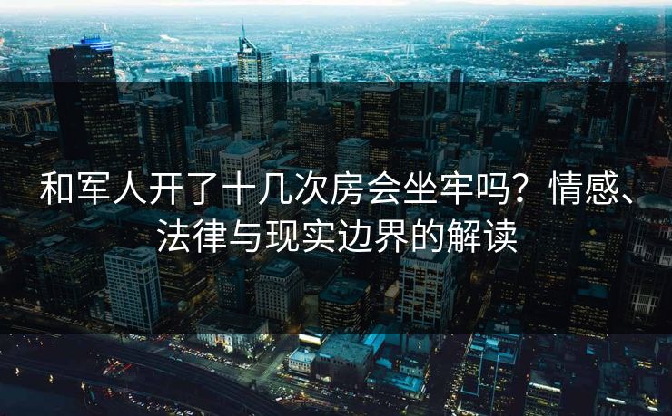 和军人开了十几次房会坐牢吗？情感、法律与现实边界的解读