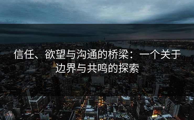 信任、欲望与沟通的桥梁：一个关于边界与共鸣的探索