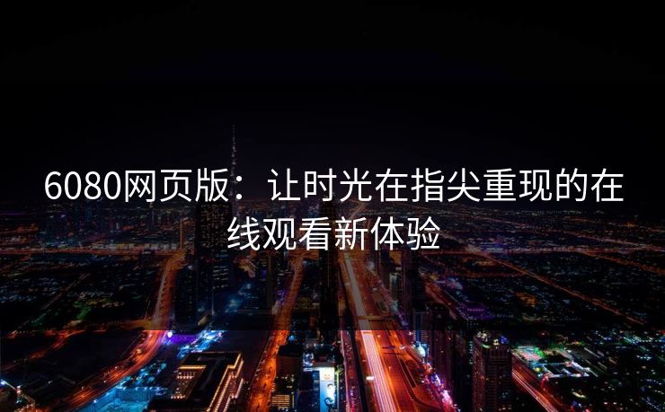 6080网页版：让时光在指尖重现的在线观看新体验