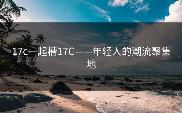 17c一起槽17C——年轻人的潮流聚集地