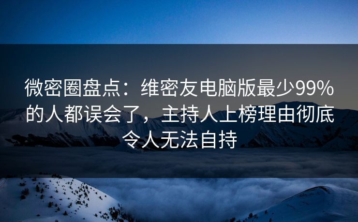 微密圈盘点：维密友电脑版最少99%的人都误会了，主持人上榜理由彻底令人无法自持