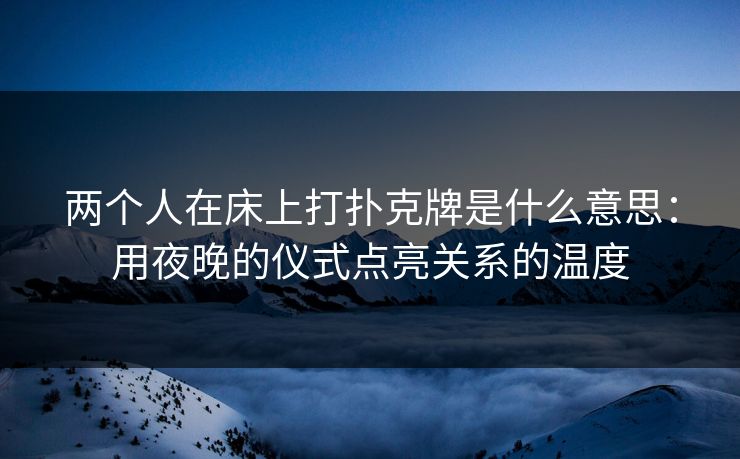 两个人在床上打扑克牌是什么意思：用夜晚的仪式点亮关系的温度