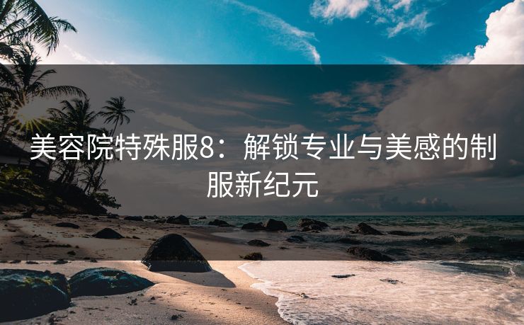 美容院特殊服8：解锁专业与美感的制服新纪元