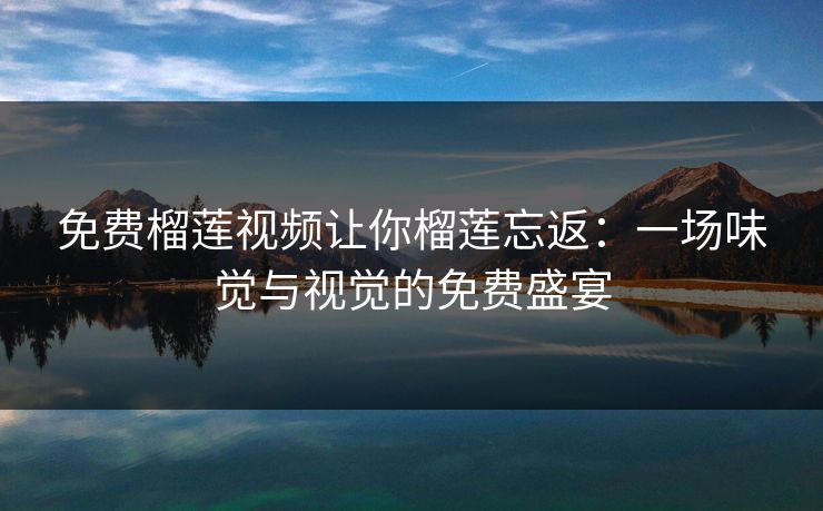 免费榴莲视频让你榴莲忘返：一场味觉与视觉的免费盛宴