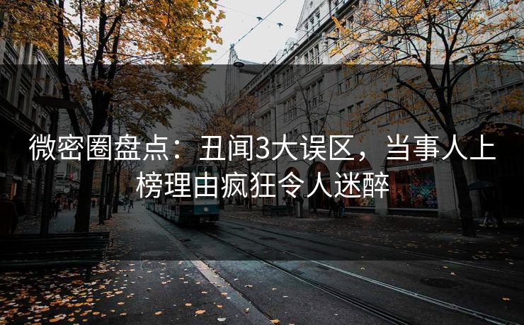 微密圈盘点：丑闻3大误区，当事人上榜理由疯狂令人迷醉