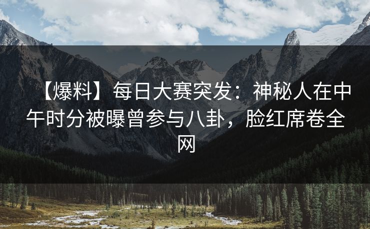 【爆料】每日大赛突发：神秘人在中午时分被曝曾参与八卦，脸红席卷全网