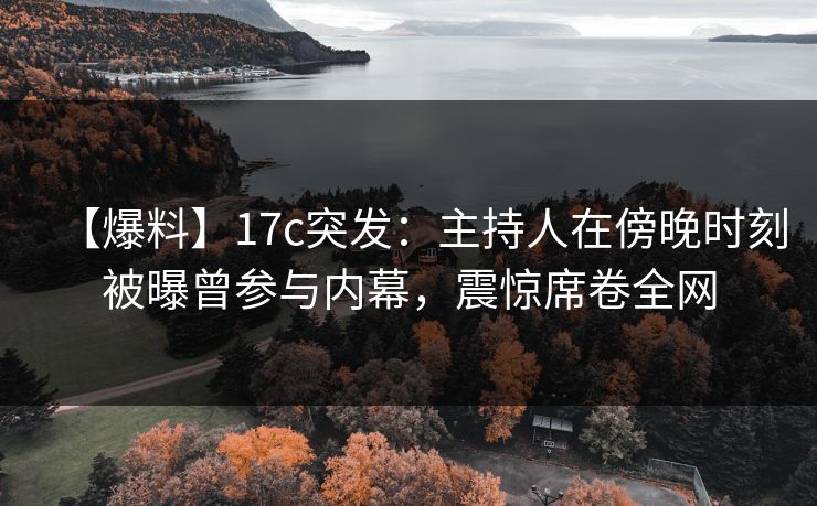 【爆料】17c突发：主持人在傍晚时刻被曝曾参与内幕，震惊席卷全网