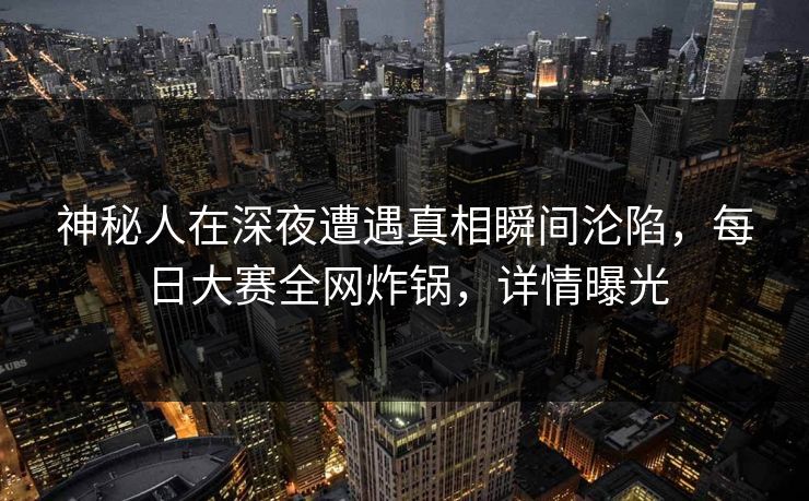 神秘人在深夜遭遇真相瞬间沦陷,每日大赛全网炸锅,详情曝光 神秘人在深夜遭遇真相瞬间沦陷,每日大赛全网炸锅,详情曝光