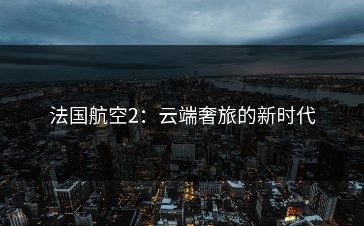 法国航空2：云端奢旅的新时代